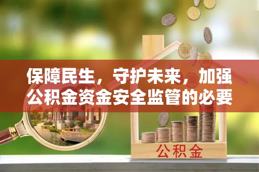 含山保障民生，守护未来，加强公积金资金安全监管的必要性与实践