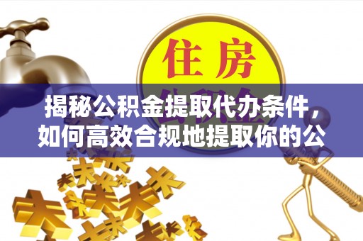 含山揭秘公积金提取代办条件，如何高效合规地提取你的公积金