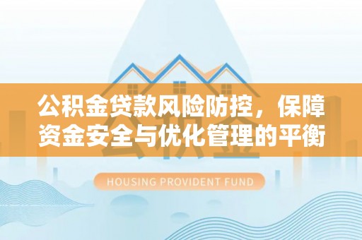 含山公积金贷款风险防控，保障资金安全与优化管理的平衡之道