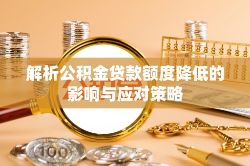 含山解析公积金贷款额度降低的影响与应对策略