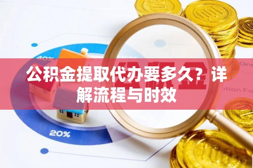 含山公积金提取代办要多久？详解流程与时效