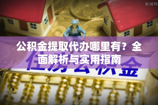 含山公积金提取代办哪里有？全面解析与实用指南