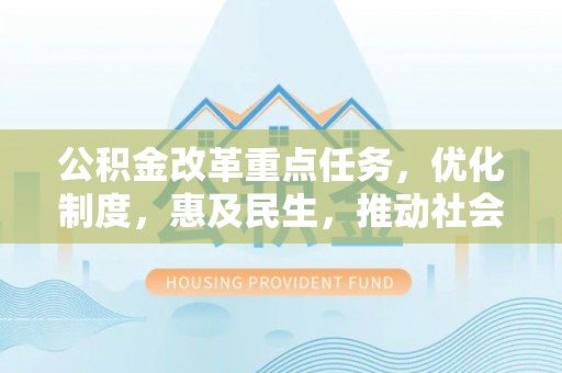 含山公积金改革重点任务，优化制度，惠及民生，推动社会公平发展