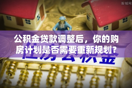 含山公积金贷款调整后，你的购房计划是否需要重新规划？