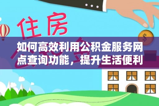含山如何高效利用公积金服务网点查询功能，提升生活便利性