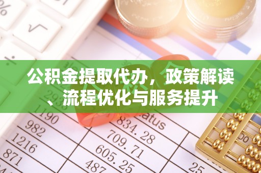 含山公积金提取代办，政策解读、流程优化与服务提升