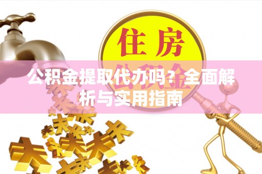 含山公积金提取代办吗？全面解析与实用指南
