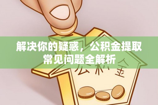 含山解决你的疑惑，公积金提取常见问题全解析