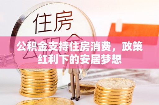 含山公积金支持住房消费，政策红利下的安居梦想