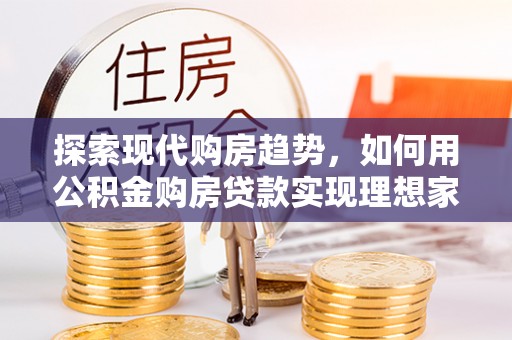 含山探索现代购房趋势，如何用公积金购房贷款实现理想家园