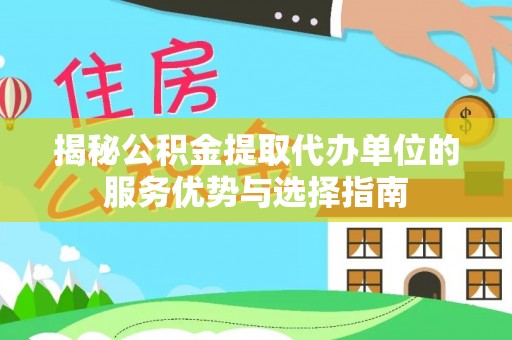含山揭秘公积金提取代办单位的服务优势与选择指南