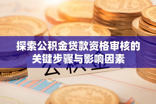含山探索公积金贷款资格审核的关键步骤与影响因素