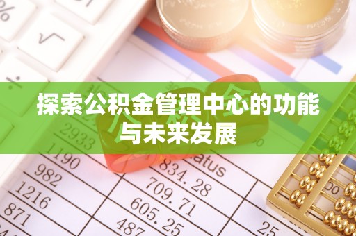 含山探索公积金管理中心的功能与未来发展
