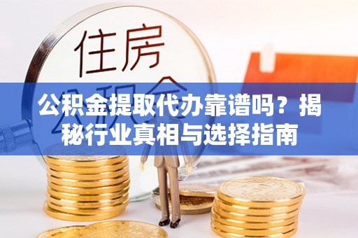含山公积金提取代办靠谱吗？揭秘行业真相与选择指南