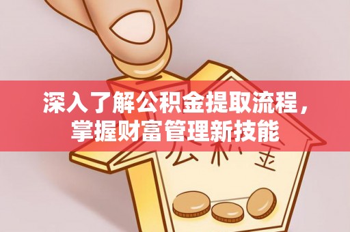 含山深入了解公积金提取流程，掌握财富管理新技能
