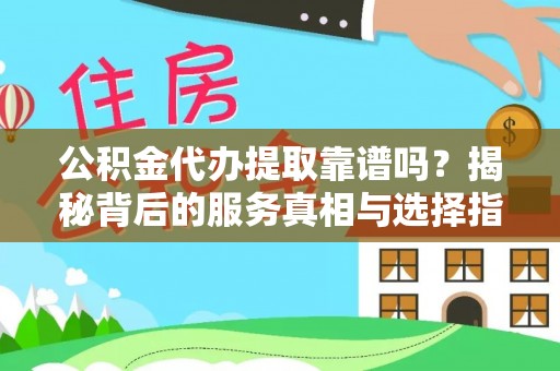含山公积金代办提取靠谱吗？揭秘背后的服务真相与选择指南