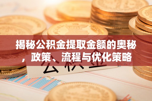 含山揭秘公积金提取金额的奥秘，政策、流程与优化策略