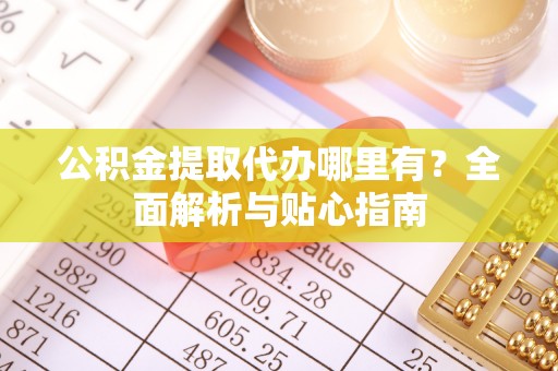 含山公积金提取代办哪里有？全面解析与贴心指南