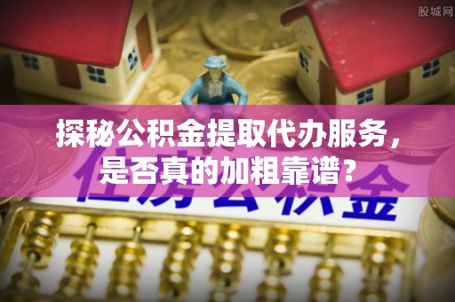 含山探秘公积金提取代办服务，是否真的加粗靠谱？