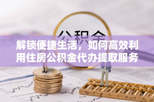 含山解锁便捷生活，如何高效利用住房公积金代办提取服务