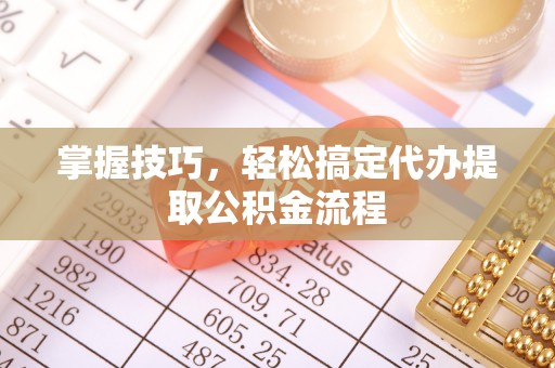 含山掌握技巧，轻松搞定代办提取公积金流程