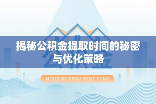 含山揭秘公积金提取时间的秘密与优化策略