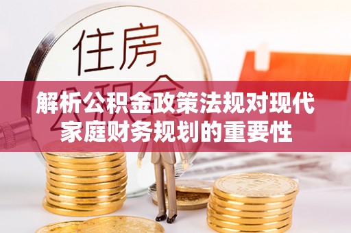 含山解析公积金政策法规对现代家庭财务规划的重要性