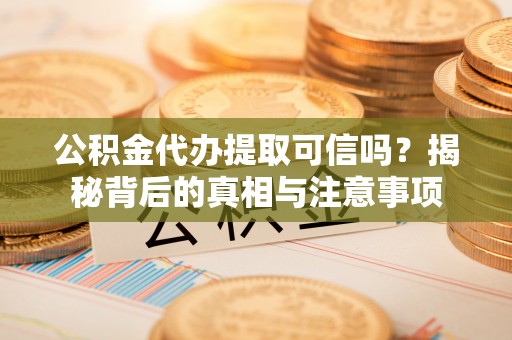 含山公积金代办提取可信吗？揭秘背后的真相与注意事项