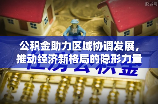 含山公积金助力区域协调发展，推动经济新格局的隐形力量