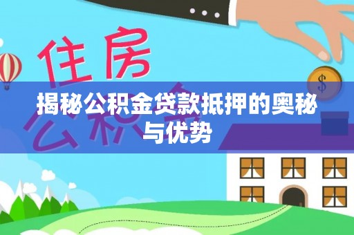 含山揭秘公积金贷款抵押的奥秘与优势