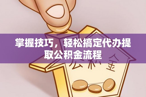 含山掌握技巧，轻松搞定代办提取公积金流程