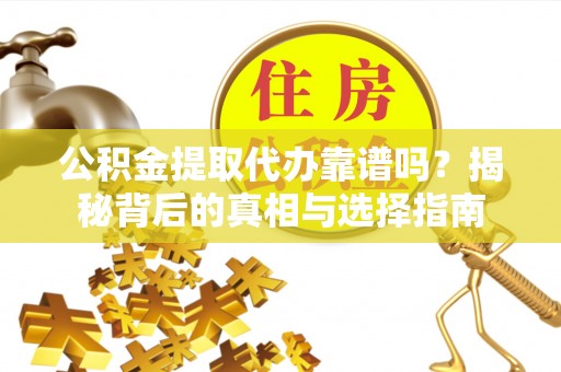 含山公积金提取代办靠谱吗？揭秘背后的真相与选择指南