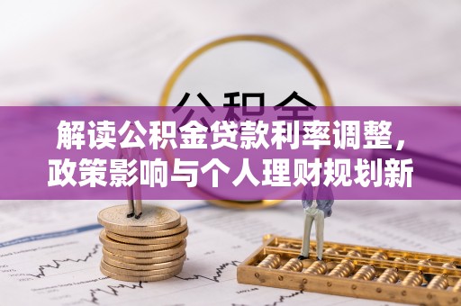 含山解读公积金贷款利率调整，政策影响与个人理财规划新思路
