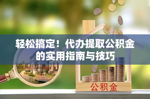 含山轻松搞定！代办提取公积金的实用指南与技巧