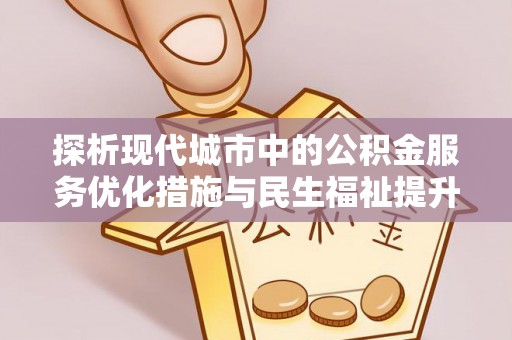 含山探析现代城市中的公积金服务优化措施与民生福祉提升之道