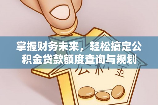 含山掌握财务未来，轻松搞定公积金贷款额度查询与规划