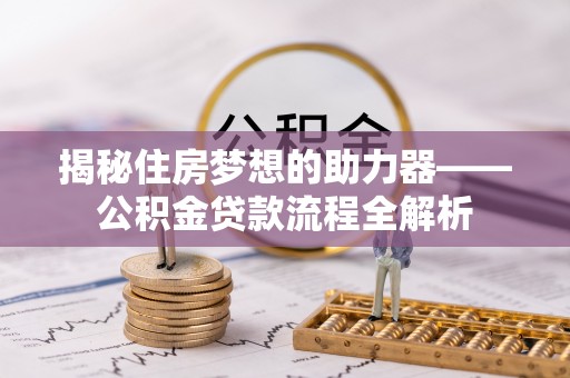 含山揭秘住房梦想的助力器——公积金贷款流程全解析