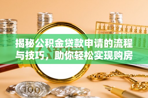 含山揭秘公积金贷款申请的流程与技巧，助你轻松实现购房梦想