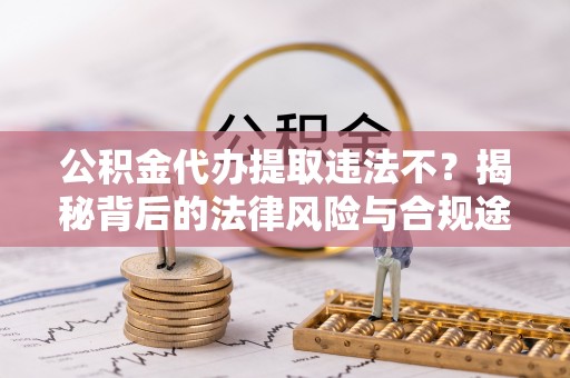 含山公积金代办提取违法不？揭秘背后的法律风险与合规途径