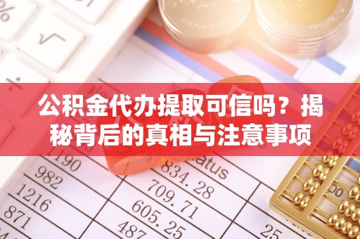 含山公积金代办提取可信吗？揭秘背后的真相与注意事项