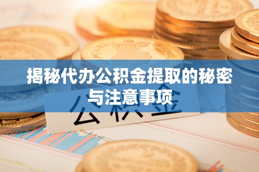 含山揭秘代办公积金提取的秘密与注意事项