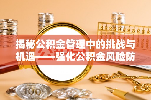 含山揭秘公积金管理中的挑战与机遇——强化公积金风险防控的多维策略