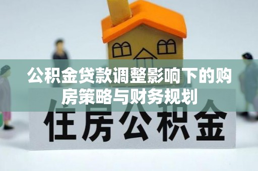 含山公积金贷款调整影响下的购房策略与财务规划