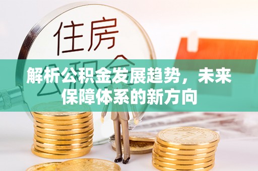 含山解析公积金发展趋势，未来保障体系的新方向