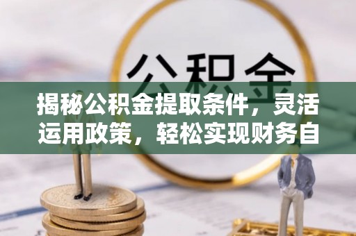 含山揭秘公积金提取条件，灵活运用政策，轻松实现财务自由