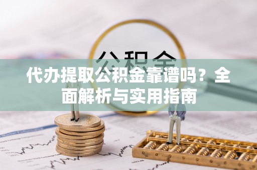 含山代办提取公积金靠谱吗？全面解析与实用指南