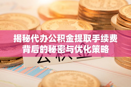 含山揭秘代办公积金提取手续费背后的秘密与优化策略