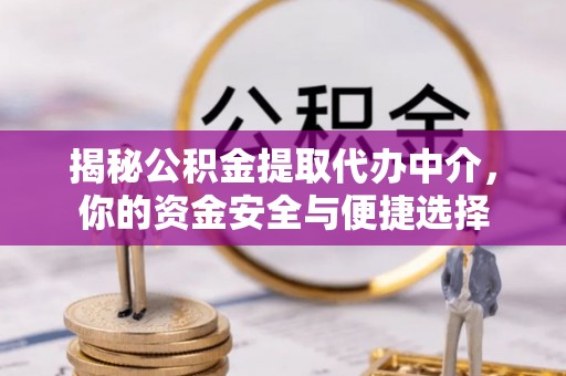 含山揭秘公积金提取代办中介，你的资金安全与便捷选择