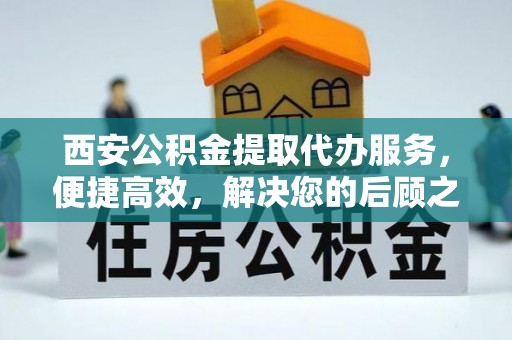 含山西安公积金提取代办服务，便捷高效，解决您的后顾之忧