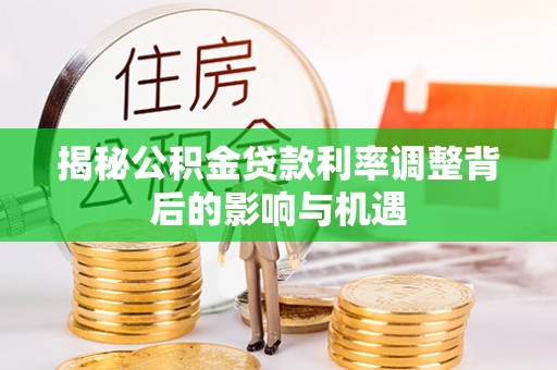 含山揭秘公积金贷款利率调整背后的影响与机遇